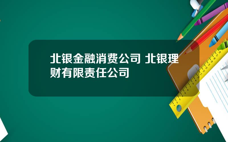 北银金融消费公司 北银理财有限责任公司